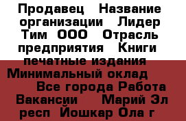 Продавец › Название организации ­ Лидер Тим, ООО › Отрасль предприятия ­ Книги, печатные издания › Минимальный оклад ­ 13 500 - Все города Работа » Вакансии   . Марий Эл респ.,Йошкар-Ола г.